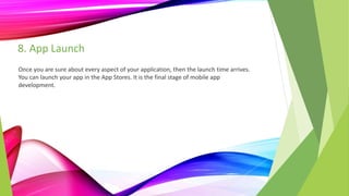 8. App Launch
Once you are sure about every aspect of your application, then the launch time arrives.
You can launch your app in the App Stores. It is the final stage of mobile app
development.
 