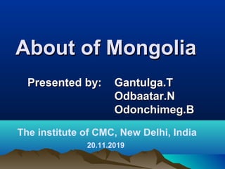 About of Mongolia
Presented by:

Gantulga.T
Odbaatar.N
Odonchimeg.B

The institute of CMC, New Delhi, India
20.11.2019

 