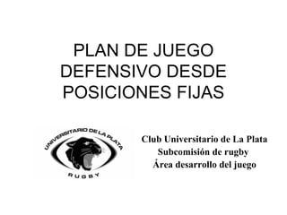 PLAN DE JUEGO DEFENSIVO DESDE POSICIONES FIJAS Club Universitario de La Plata Subcomisión de rugby  Área desarrollo del juego 