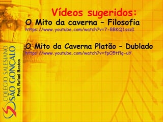 Prof.RafaelBastos
Vídeos sugeridos:
O Mito da caverna – Filosofia
https://www.youtube.com/watch?v=7-BBKQ1sszI
O Mito da Caverna Platão – Dublado
https://www.youtube.com/watch?v=fpO5tflq-uY
 