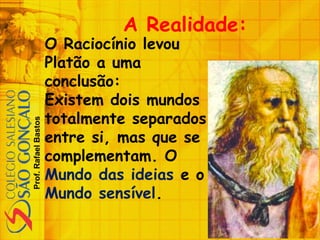Prof.RafaelBastos
A Realidade:
O Raciocínio levou
Platão a uma
conclusão:
Existem dois mundos
totalmente separados
entre si, mas que se
complementam. O
Mundo das ideias e o
Mundo sensível.
 