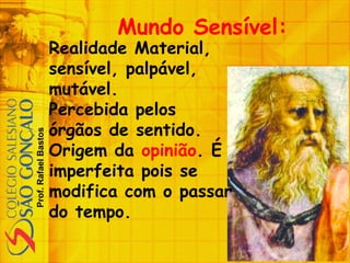 Prof.RafaelBastos
Mundo Sensível:
Realidade Material,
sensível, palpável,
mutável.
Percebida pelos
órgãos de sentido.
Origem da opinião. É
imperfeita pois se
modifica com o passar
do tempo.
 