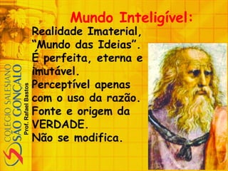 Prof.RafaelBastos
Mundo Inteligível:
Realidade Imaterial,
“Mundo das Ideias”.
É perfeita, eterna e
imutável.
Perceptível apenas
com o uso da razão.
Fonte e origem da
VERDADE.
Não se modifica.
 
