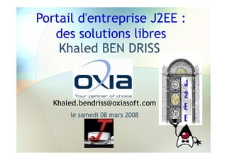 Portail d'entreprise J2EE :
   des solutions libres
    Khaled BEN DRISS

                                  J
                                  2
   Khaled.bendriss@oxiasoft.com
                                  E
       le samedi 08 mars 2008
                                  E
 
