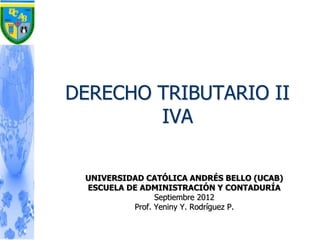 DERECHO TRIBUTARIO II
IVA
UNIVERSIDAD CATÓLICA ANDRÉS BELLO (UCAB)
ESCUELA DE ADMINISTRACIÓN Y CONTADURÍA
Septiembre 2012
Prof. Yeniny Y. Rodríguez P.
 