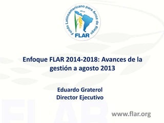 Enfoque FLAR 2014-2018: Avances de la
gestión a agosto 2013
www.flar.org
Eduardo Graterol
Director Ejecutivo
 