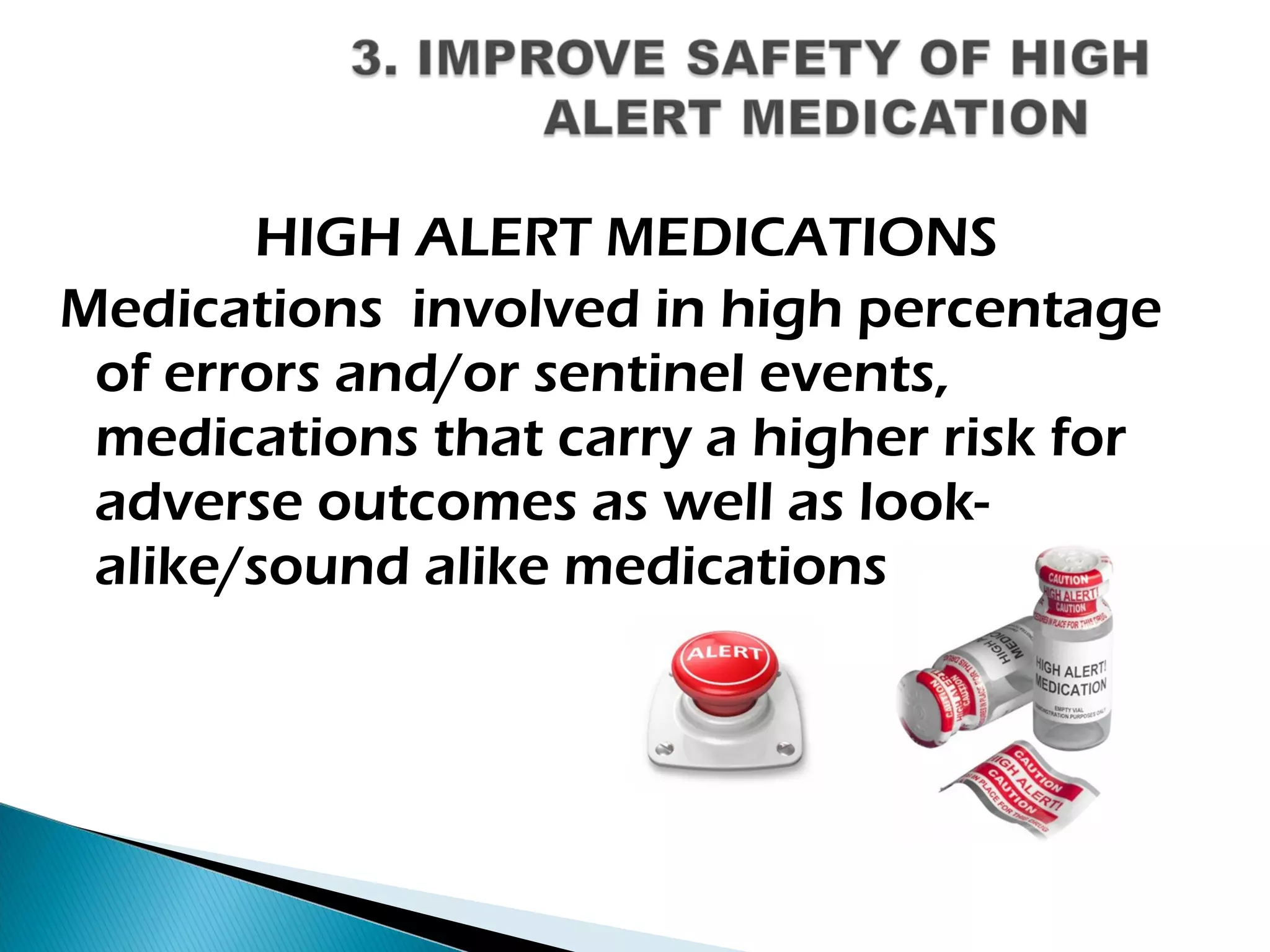HIGH ALERT MEDICATIONS
Medications involved in high percentage
of errors and/or sentinel events,
medications that carry a higher risk for
adverse outcomes as well as look-
alike/sound alike medications
 