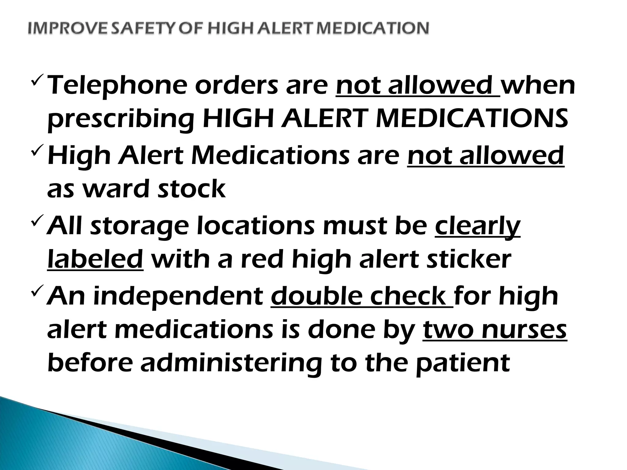 Telephone orders are not allowed when
prescribing HIGH ALERT MEDICATIONS
High Alert Medications are not allowed
as ward stock
All storage locations must be clearly
labeled with a red high alert sticker
An independent double check for high
alert medications is done by two nurses
before administering to the patient
 