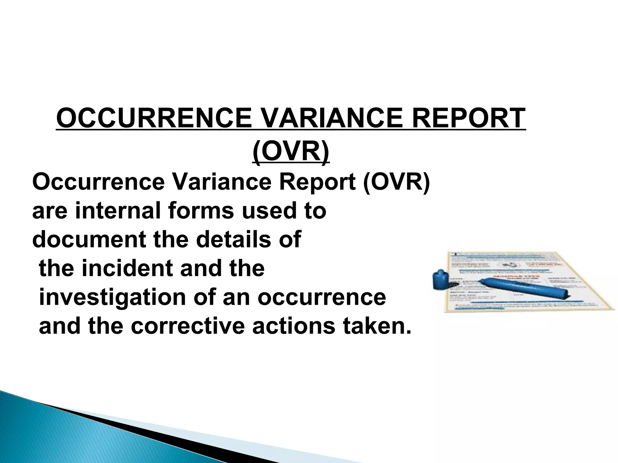 OCCURRENCE VARIANCE REPORT
(OVR)
Occurrence Variance Report (OVR)
are internal forms used to
document the details of
the incident and the
investigation of an occurrence
and the corrective actions taken.
 