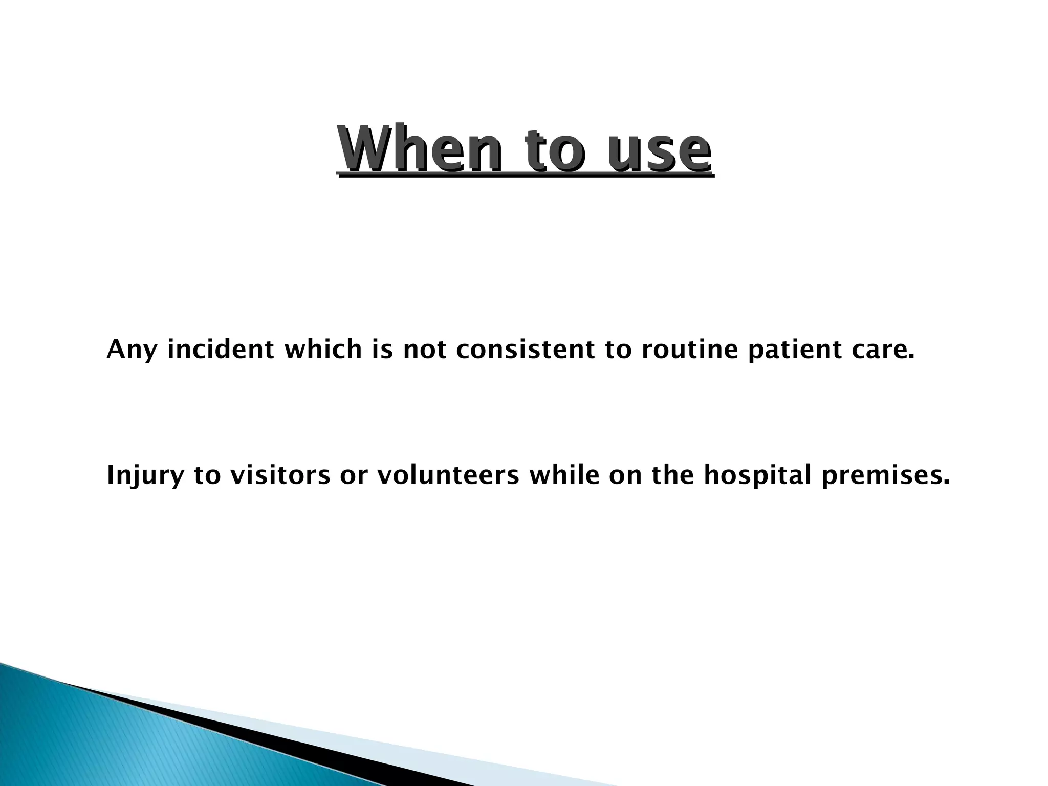 When to useWhen to use
Any incident which is not consistent to routine patient care.
Injury to visitors or volunteers while on the hospital premises.
 