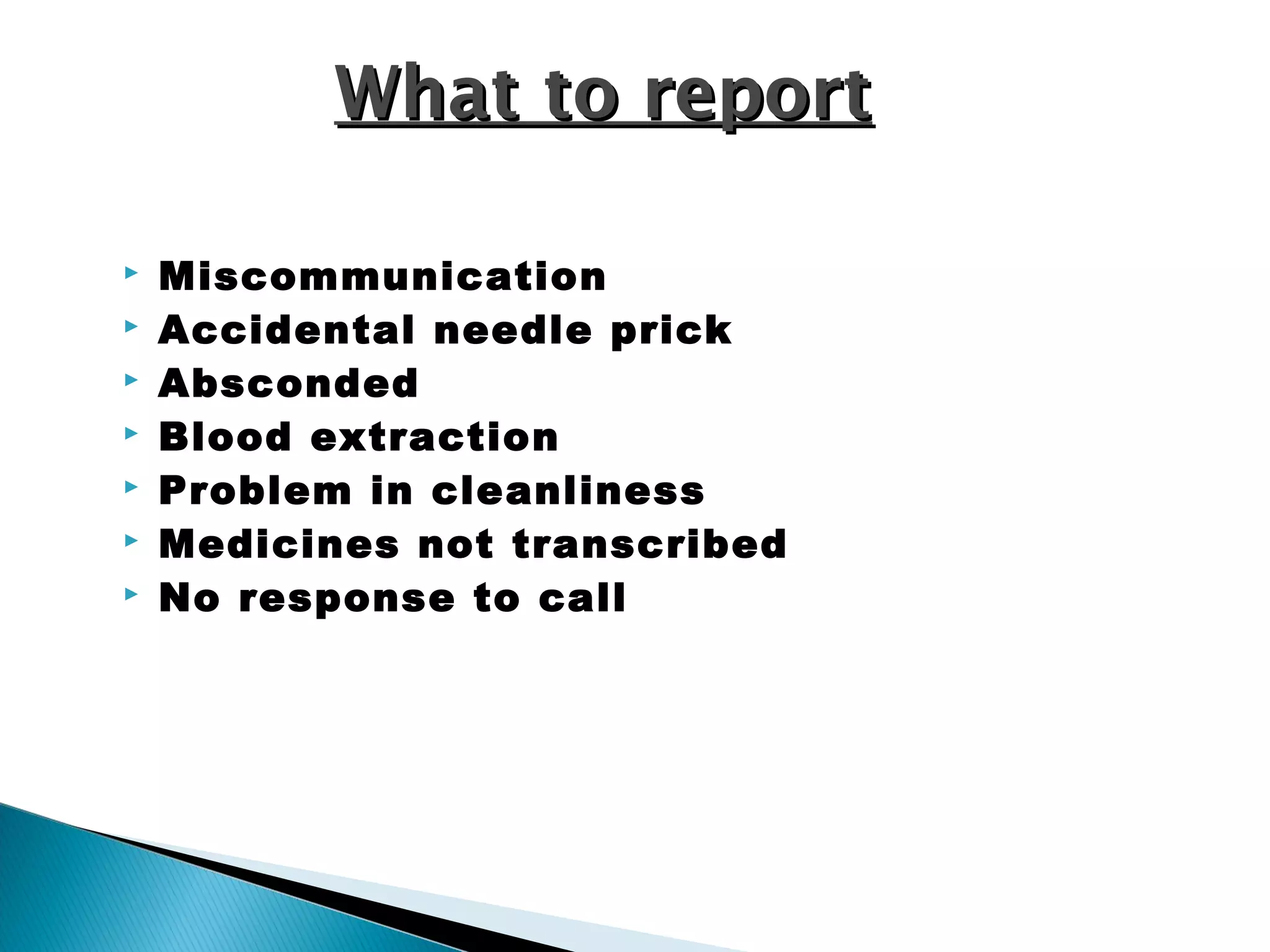  Miscommunication
 Accidental needle prick
 Absconded
 Blood extraction
 Problem in cleanliness
 Medicines not transcribed
 No response to call
What to reportWhat to report
 