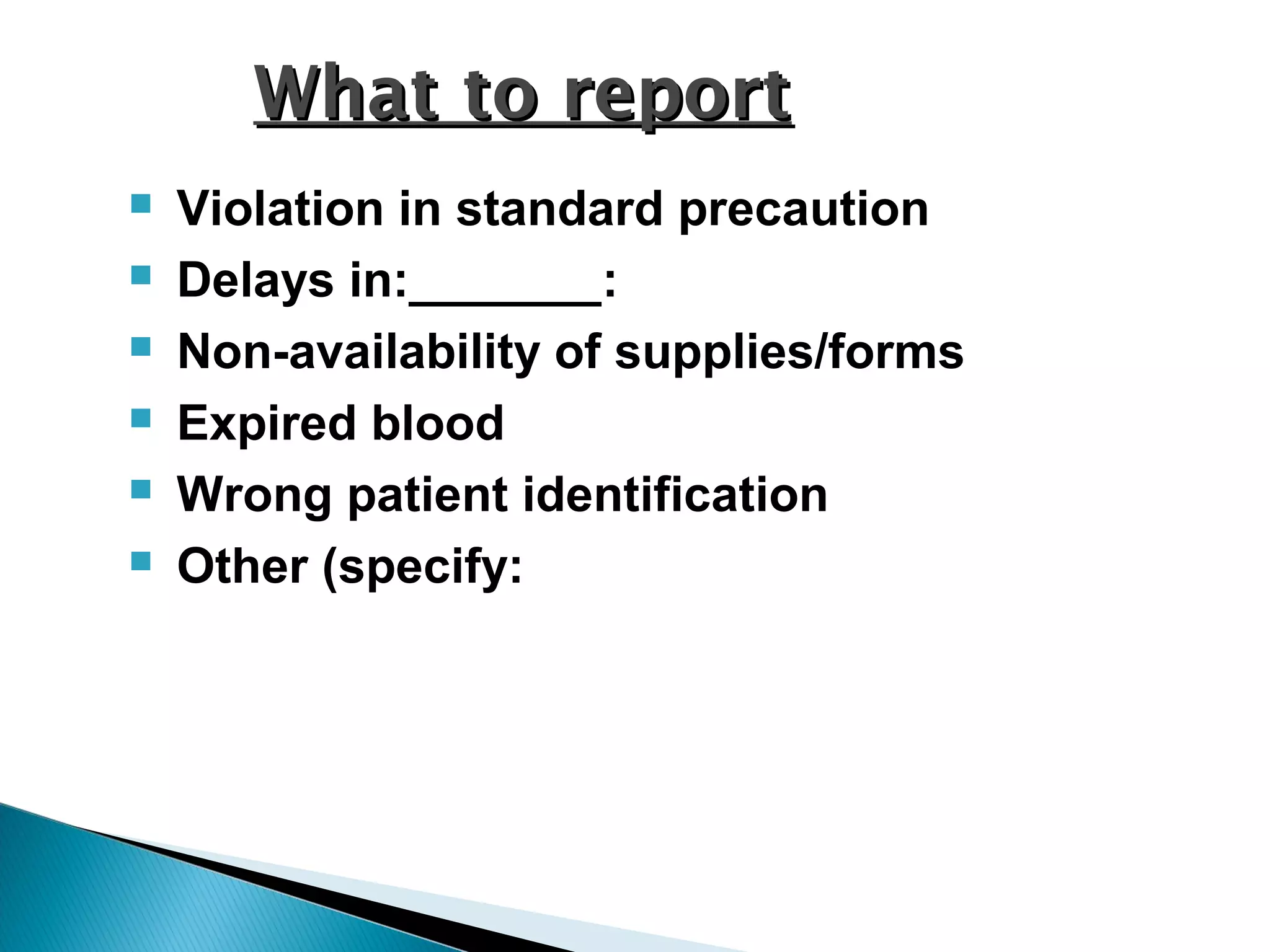  Violation in standard precaution
 Delays in:_______:
 Non-availability of supplies/forms
 Expired blood
 Wrong patient identification
 Other (specify:
What to reportWhat to report
 