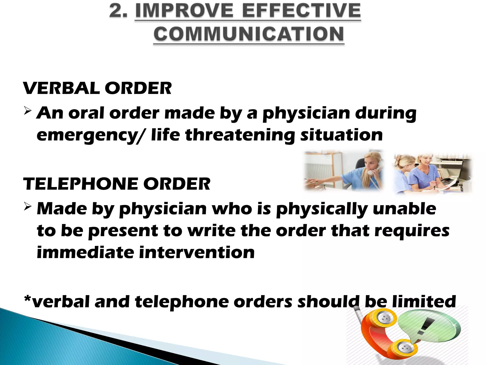 VERBAL ORDER
 An oral order made by a physician during
emergency/ life threatening situation
TELEPHONE ORDER
 Made by physician who is physically unable
to be present to write the order that requires
immediate intervention
*verbal and telephone orders should be limited
 