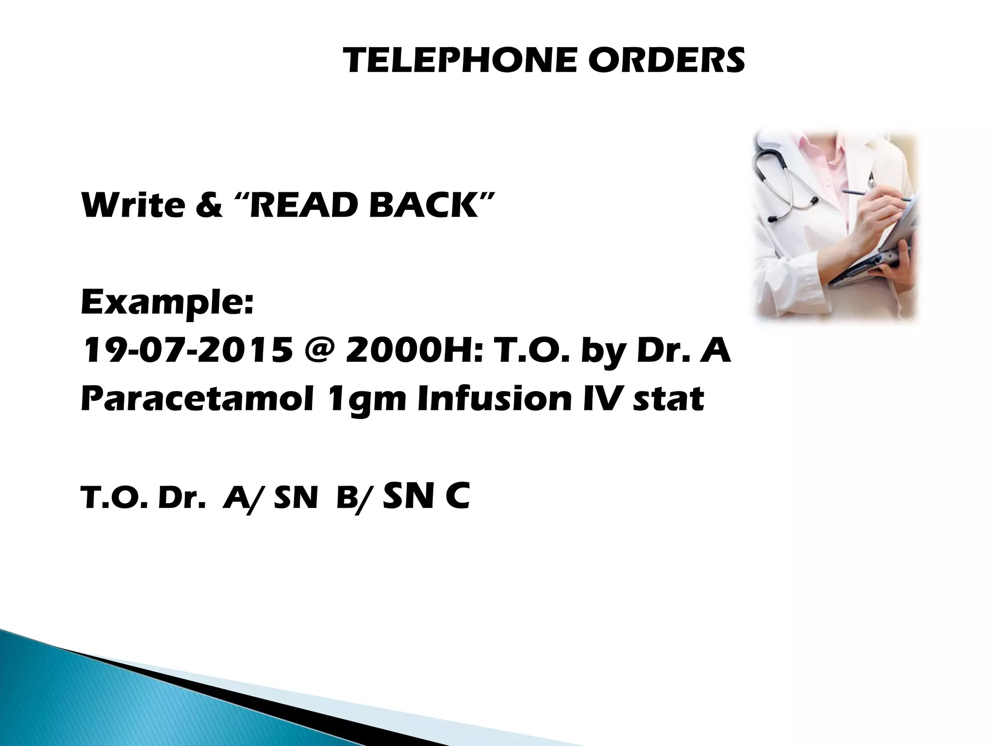 TELEPHONE ORDERS
Write & “READ BACK”
Example:
19-07-2015 @ 2000H: T.O. by Dr. A
Paracetamol 1gm Infusion IV stat
T.O. Dr. A/ SN B/ SN C
 