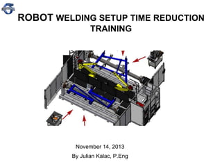 1
ROBOT WELDING SETUP TIME REDUCTION
TRAINING
November 14, 2013
By Julian Kalac, P.Eng
 