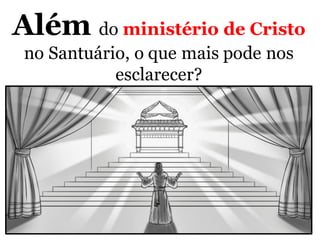 Além do ministério de Cristo
no Santuário, o que mais pode nos
esclarecer?
 