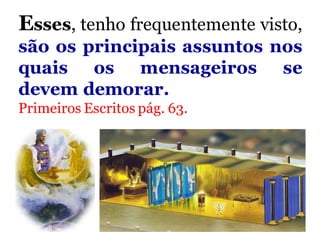 Esses, tenho frequentemente visto,
são os principais assuntos nos
quais os mensageiros se
devem demorar.
Primeiros Escritos pág. 63.
 