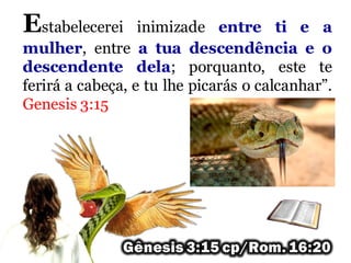 Estabelecerei inimizade entre ti e a
mulher, entre a tua descendência e o
descendente dela; porquanto, este te
ferirá a cabeça, e tu lhe picarás o calcanhar”.
Genesis 3:15
 
