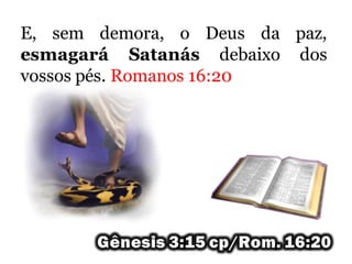 E, sem demora, o Deus da paz,
esmagará Satanás debaixo dos
vossos pés. Romanos 16:20
 