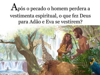 Após o pecado o homem perdera a
vestimenta espiritual, o que fez Deus
para Adão e Eva se vestirem?
 