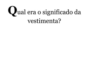 Qual era o significado da
vestimenta?
 