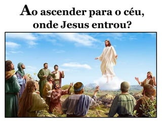 Ao ascender para o céu,
onde Jesus entrou?
 