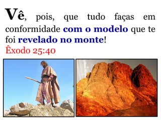 Vê, pois, que tudo faças em
conformidade com o modelo que te
foi revelado no monte!
Êxodo 25:40
 