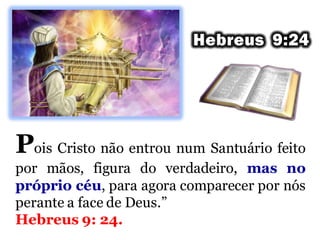 Pois Cristo não entrou num Santuário feito
por mãos, figura do verdadeiro, mas no
próprio céu, para agora comparecer por nós
perante a face de Deus.”
Hebreus 9: 24.
 