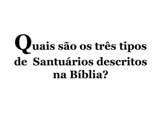 Quais são os três tipos
de Santuários descritos
na Bíblia?
 