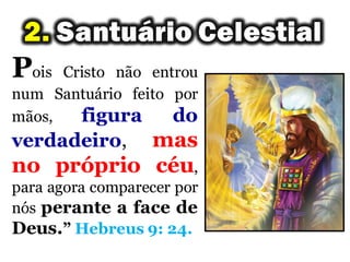 Pois Cristo não entrou
num Santuário feito por
mãos, figura do
verdadeiro, mas
no próprio céu,
para agora comparecer por
nós perante a face de
Deus.” Hebreus 9: 24.
 