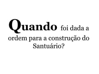 Quando foi dada a
ordem para a construção do
Santuário?
 
