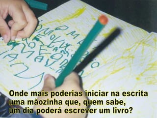 Onde mais poderias iniciar na escrita  uma mãozinha que, quem sabe, um dia poderá escrever um livro? 