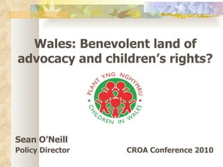 Wales: Benevolent land of advocacy and children’s rights? Sean O’Neill Policy Director CROA Conference 2010 