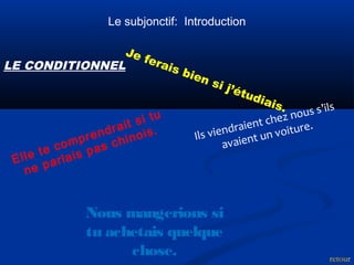 Le subjonctif: Introduction 
Je ferais bien si j’étudiais. 
LE CONDITIONNEL 
Nous mangerions si 
tu achetais quelque 
chose. 
Ils viendraient chez nous s’ils 
avaient un voiture. 
E l l e t e c o m p r e n d r a i t s i t u 
n e p a r l a i s p a s c h i n o i s . 
retour 
 