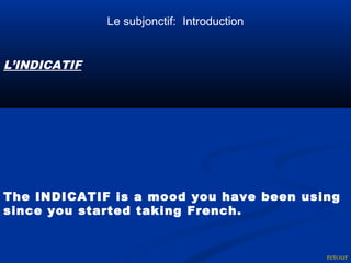 L’INDICATIF 
The INDICATIF is a mood you have been using 
since you started taking French. 
retour 
Le subjonctif: Introduction 
 