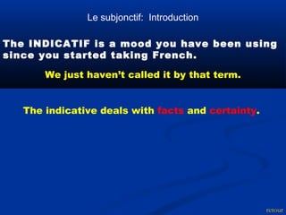 Le subjonctif: Introduction 
The INDICATIF is a mood you have been using 
since you started taking French. 
retour 
We just haven’t called it by that term. 
The indicative deals with facts and certainty. 
 