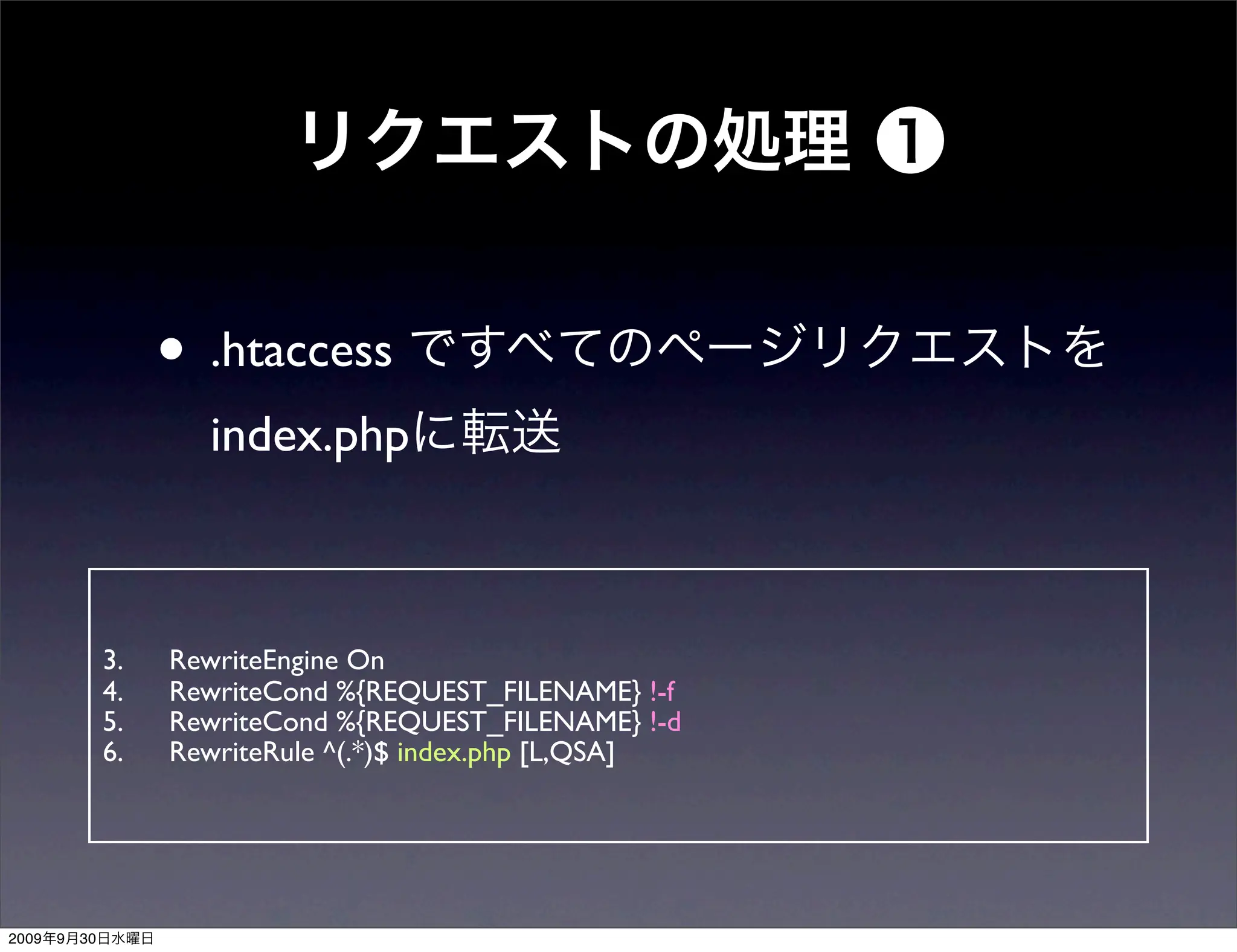 • .htaccess
                       index.php



                3.   RewriteEngine On
                4.   RewriteCond %{REQUEST_FILENAME} !-f
                5.   RewriteCond %{REQUEST_FILENAME} !-d
                6.   RewriteRule ^(.*)$ index.php [L,QSA]




2009   9   30
 