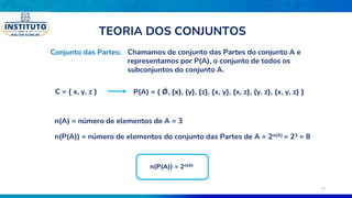 Conjunto das Partes: Chamamos de conjunto das Partes do conjunto A e
representamos por P(A), o conjunto de todos os
subconjuntos do conjunto A.
C = { x, y, z } P(A) = { Ǿ, {x}, {y}, {z}, {x, y}, {x, z}, {y. z}, {x, y, z} }
n(A) = número de elementos de A = 3
n(P(A)) = número de elementos do conjunto das Partes de A = 2n(A) = 23 = 8
n(P(A)) = 2n(A)
TEORIA DOS CONJUNTOS
15
 