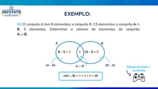 0.2 O conjunto A tem 8 elementos; o conjunto B, 13 elementos; o conjunto A 
B, 5 elementos. Determinar o número de elementos do conjunto
A  B.
B
A
5
8 – 5 = 3 13 – 5 = 8
n(A  B) = 3 + 5 + 8 = 16
(A – B) (B – A)
A  B Clique no ícone e
se divirta
EXEMPLO:
18
 