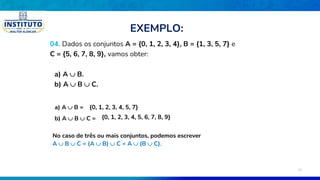 04. Dados os conjuntos A = {0, 1, 2, 3, 4}, B = {1, 3, 5, 7} e
C = {5, 6, 7, 8, 9}, vamos obter:
a) A  B.
b) A  B  C.
a) A  B = {0, 1, 2, 3, 4, 5, 7}
b) A  B  C = {0, 1, 2, 3, 4, 5, 6, 7, 8, 9}
No caso de três ou mais conjuntos, podemos escrever
A  B  C = (A  B)  C = A  (B  C).
EXEMPLO:
23
 
