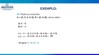 06. Dados os conjuntos:
A = {1, 2, 3, 4, 5}, B = {2, 4, 6}, vamos obter:
a) A – B.
b) B – A.
a) A – B = {1, 2, 3, 4, 5} – {2, 4, 6} =
b) B – A = {2, 4, 6} – {1, 2, 3, 4, 5} =
Em geral A – B ≠ B – A.
{1, 3, 5}
{6}
EXEMPLO:
28
 