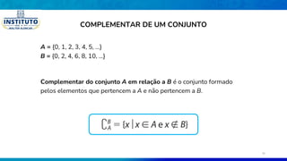 A = {0, 1, 2, 3, 4, 5, ...}
B = {0, 2, 4, 6, 8, 10, ...}
Complementar do conjunto A em relação a B é o conjunto formado
pelos elementos que pertencem a A e não pertencem a B.
COMPLEMENTAR DE UM CONJUNTO
30
 