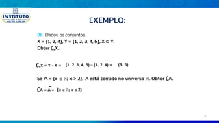08. Dados os conjuntos
X = {1, 2, 4}, Y = {1, 2, 3, 4, 5}, X ⊂ Y.
Obter ∁YX.
∁YX = Y – X = {1, 2, 3, 4, 5} – {1, 2, 4} = {3, 5}
Se A = {x  ℝ; x > 2}, A está contido no universo ℝ. Obter ∁A.
∁A = A = {x  ℝ; x ≤ 2}
EXEMPLO:
32
 