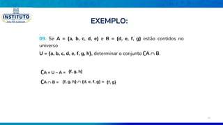 09. Se A = {a, b, c, d, e} e B = {d, e, f, g} estão contidos no
universo
U = {a, b, c, d, e, f, g, h}, determinar o conjunto ∁A  B.
∁A = U – A = {f, g, h}
∁A  B = {f, g, h}  {d, e, f, g} = {f, g}
EXEMPLO:
33
 