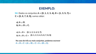 04. Dados os conjuntos A = {0, 1, 2, 3, 4}, B = {1, 3, 5, 7} e
C = {5, 6, 7, 8, 9}, vamos obter:
a) A  B.
b) A  B  C.
a) A  B = {0, 1, 2, 3, 4, 5, 7}
b) A  B  C = {0, 1, 2, 3, 4, 5, 6, 7, 8, 9}
No caso de três ou mais conjuntos, podemos escrever
A  B  C = (A  B)  C = A  (B  C).
EXEMPLO:
 