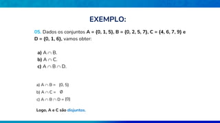 05. Dados os conjuntos A = {0, 1, 5}, B = {0, 2, 5, 7}, C = {4, 6, 7, 9} e
D = {0, 1, 6}, vamos obter:
a) A  B.
b) A  C.
c) A  B  D.
a) A  B = {0, 5}
b) A  C = Ø
Logo, A e C são disjuntos.
c) A  B  D = {0}
EXEMPLO:
 