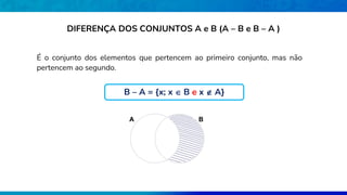 É o conjunto dos elementos que pertencem ao primeiro conjunto, mas não
pertencem ao segundo.
B
A
DIFERENÇA DOS CONJUNTOS A e B (A – B e B – A )
B – A = {x; x  B e x  A}
 