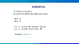 06. Dados os conjuntos:
A = {1, 2, 3, 4, 5}, B = {2, 4, 6}, vamos obter:
a) A – B.
b) B – A.
a) A – B = {1, 2, 3, 4, 5} – {2, 4, 6} =
b) B – A = {2, 4, 6} – {1, 2, 3, 4, 5} =
Em geral A – B ≠ B – A.
{1, 3, 5}
{6}
EXEMPLO:
 