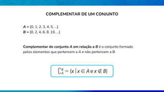 A = {0, 1, 2, 3, 4, 5, ...}
B = {0, 2, 4, 6, 8, 10, ...}
Complementar do conjunto A em relação a B é o conjunto formado
pelos elementos que pertencem a A e não pertencem a B.
COMPLEMENTAR DE UM CONJUNTO
 