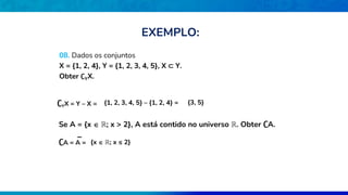 08. Dados os conjuntos
X = {1, 2, 4}, Y = {1, 2, 3, 4, 5}, X ⊂ Y.
Obter ∁YX.
∁YX = Y – X = {1, 2, 3, 4, 5} – {1, 2, 4} = {3, 5}
Se A = {x  ℝ; x > 2}, A está contido no universo ℝ. Obter ∁A.
∁A = A = {x  ℝ; x ≤ 2}
EXEMPLO:
 